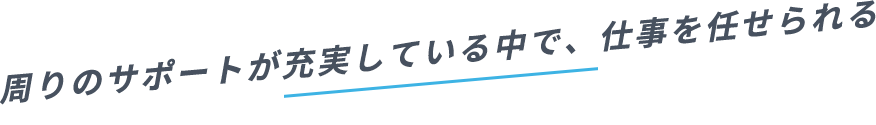 周りのサポートが充実している中で、仕事を任せられる