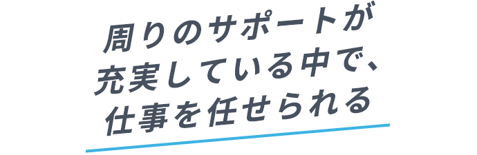 周りのサポートが充実している中で、仕事を任せられる