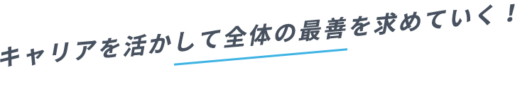 キャリアを活かして全体の最善を求めていく！