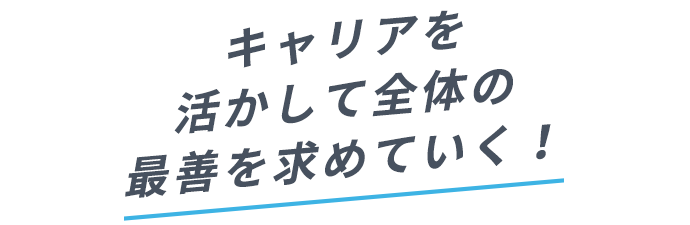 キャリアを活かして全体の最善を求めていく！