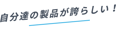 自分達の製品が誇らしい！