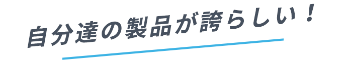 自分達の製品が誇らしい！