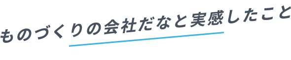 ものづくりの会社だなと実感したこと