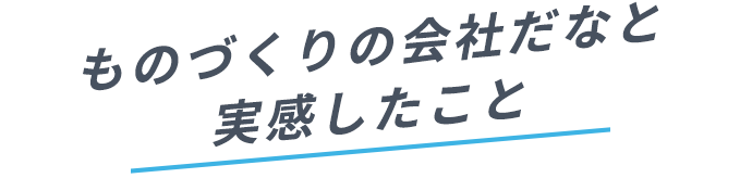 ものづくりの会社だなと実感したこと