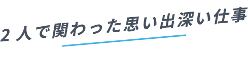 2人で関わった思い出深い仕事