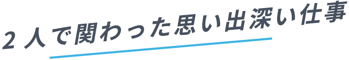 2人で関わった思い出深い仕事