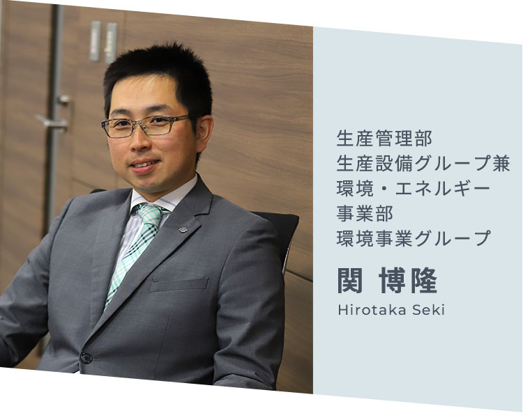 生産管理部 生産設備グループ 兼 環境・エネルギー事業部 環境事業グループ 関 博隆 Hirotaka Seki